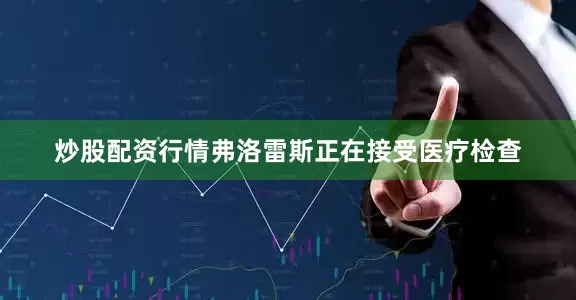 炒股配资行情弗洛雷斯正在接受医疗检查