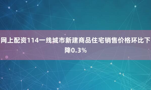 网上配资114一线城市新建商品住宅销售价格环比下降0.3%