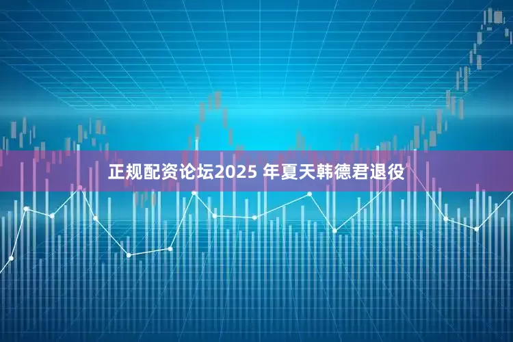 正规配资论坛2025 年夏天韩德君退役