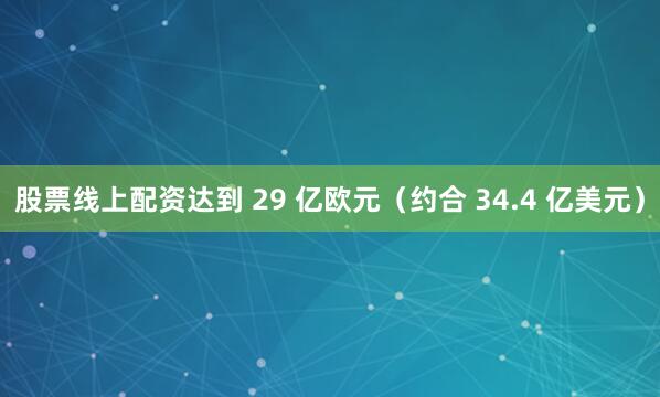 股票线上配资达到 29 亿欧元（约合 34.4 亿美元）
