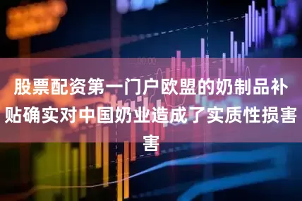 股票配资第一门户欧盟的奶制品补贴确实对中国奶业造成了实质性损害