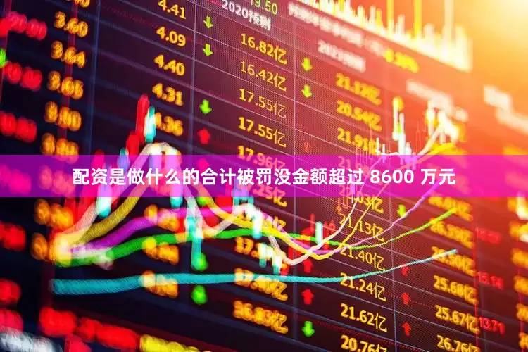 配资是做什么的合计被罚没金额超过 8600 万元