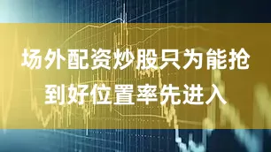 场外配资炒股只为能抢到好位置率先进入