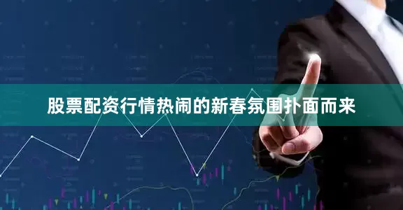 股票配资行情热闹的新春氛围扑面而来