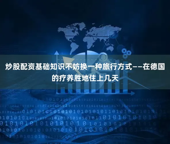 炒股配资基础知识不妨换一种旅行方式——在德国的疗养胜地住上几天