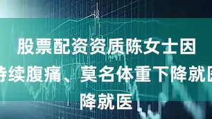 股票配资资质陈女士因持续腹痛、莫名体重下降就医
