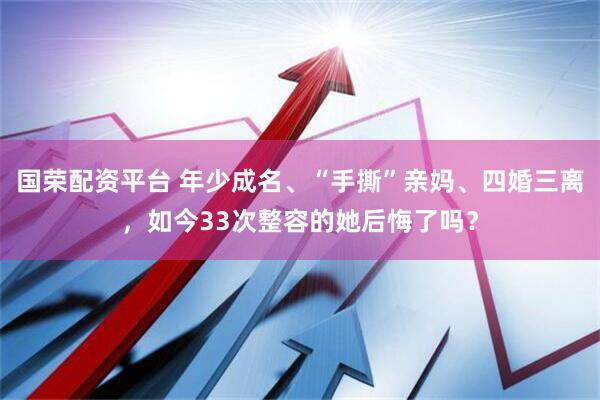 国荣配资平台 年少成名、“手撕”亲妈、四婚三离，如今33次整容的她后悔了吗？