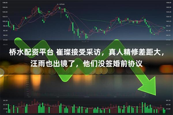 桥水配资平台 崔璨接受采访，真人精修差距大，汪雨也出镜了，他们没签婚前协议