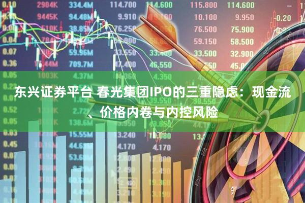 东兴证券平台 春光集团IPO的三重隐虑：现金流、价格内卷与内控风险