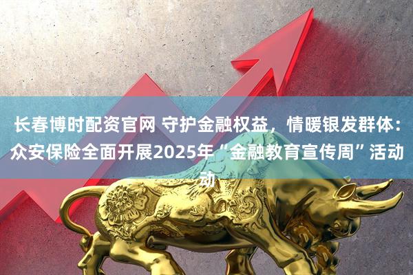 长春博时配资官网 守护金融权益，情暖银发群体：众安保险全面开展2025年“金融教育宣传周”活动