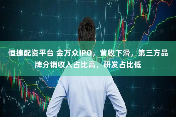 恒捷配资平台 金万众IPO，营收下滑，第三方品牌分销收入占比高，研发占比低