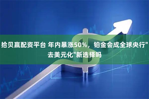 拾贝赢配资平台 年内暴涨50%，铂金会成全球央行"去美元化"新选择吗
