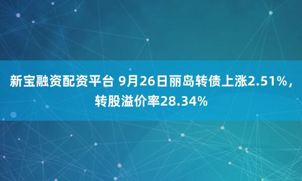 新宝融资配资平台 9月26日丽岛转债上涨2.51%，转股溢价率28.34%