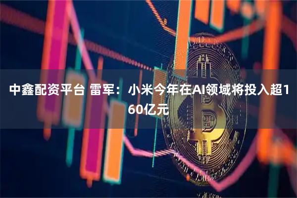中鑫配资平台 雷军：小米今年在AI领域将投入超160亿元
