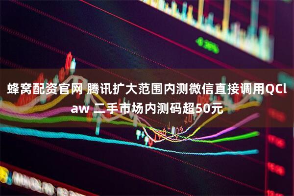 蜂窝配资官网 腾讯扩大范围内测微信直接调用QClaw 二手市场内测码超50元
