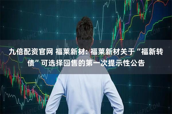 九倍配资官网 福莱新材: 福莱新材关于“福新转债”可选择回售的第一次提示性公告