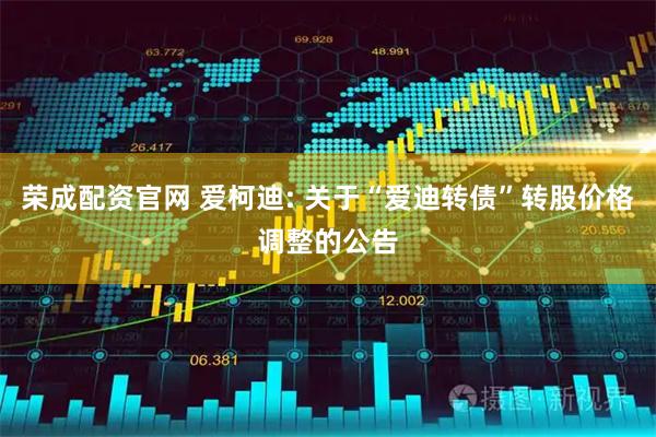 荣成配资官网 爱柯迪: 关于“爱迪转债”转股价格调整的公告