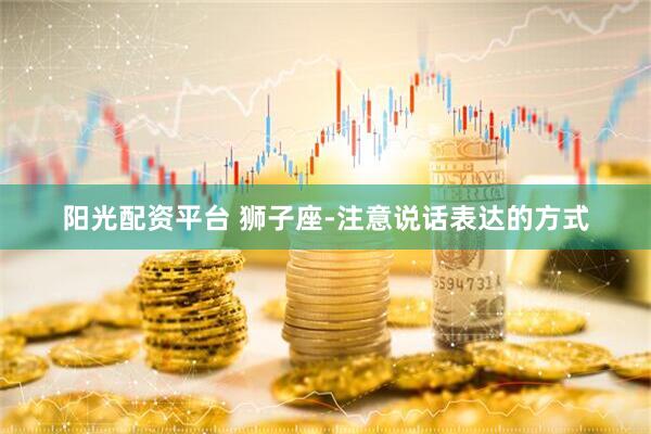 阳光配资平台 狮子座-注意说话表达的方式