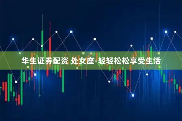 华生证券配资 处女座-轻轻松松享受生活
