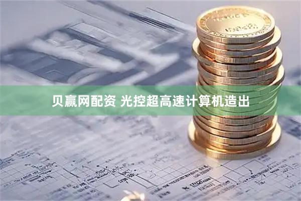 贝赢网配资 光控超高速计算机造出