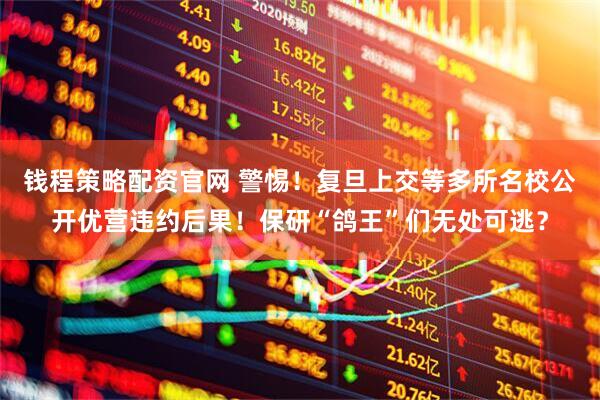 钱程策略配资官网 警惕！复旦上交等多所名校公开优营违约后果！保研“鸽王”们无处可逃？