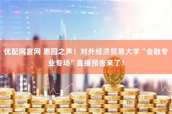 优配网官网 惠园之声！对外经济贸易大学“金融专业专场”直播预告来了！