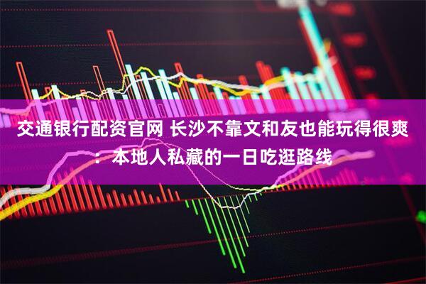 交通银行配资官网 长沙不靠文和友也能玩得很爽：本地人私藏的一日吃逛路线