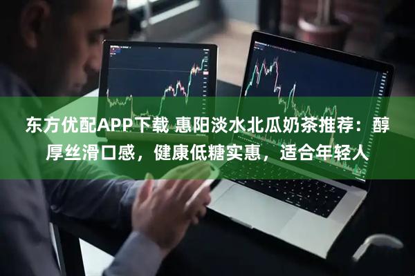 东方优配APP下载 惠阳淡水北瓜奶茶推荐：醇厚丝滑口感，健康低糖实惠，适合年轻人
