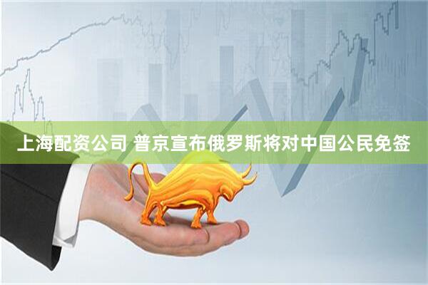 上海配资公司 普京宣布俄罗斯将对中国公民免签