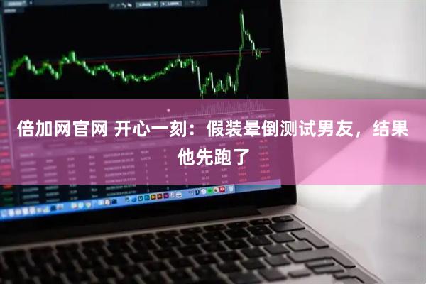 倍加网官网 开心一刻：假装晕倒测试男友，结果他先跑了