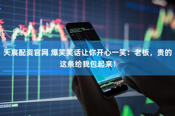 天宸配资官网 爆笑笑话让你开心一笑：老板，贵的这条给我包起来！