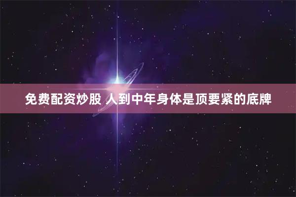 免费配资炒股 人到中年身体是顶要紧的底牌