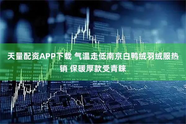 天量配资APP下载 气温走低南京白鸭绒羽绒服热销 保暖厚款受青睐