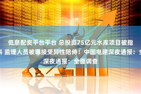 低息配资平台平台 总投资75亿元水库项目被指偷工减料 监理人员被曝接受异性陪侍！中国电建深夜通报：全面调查