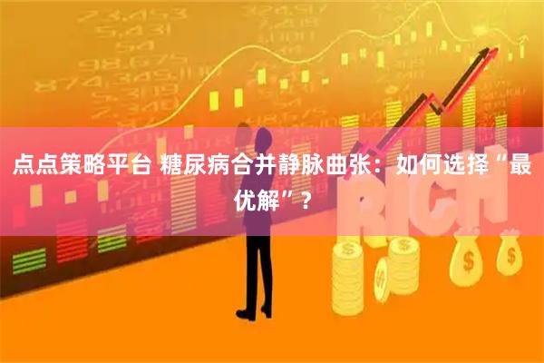 点点策略平台 糖尿病合并静脉曲张：如何选择“最优解”？