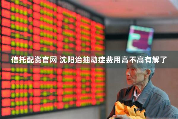 信托配资官网 沈阳治抽动症费用高不高有解了