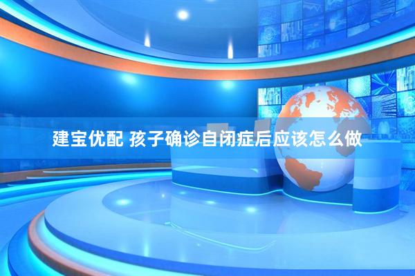 建宝优配 孩子确诊自闭症后应该怎么做