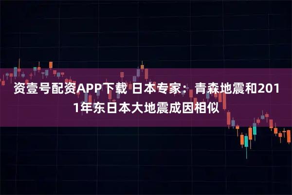 资壹号配资APP下载 日本专家：青森地震和2011年东日本大地震成因相似