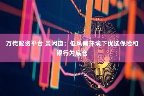 万德配资平台 景闳道：低风偏环境下优选保险和银行为底仓