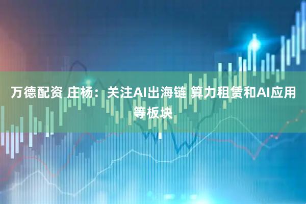万德配资 庄杨：关注AI出海链 算力租赁和AI应用等板块