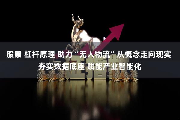 股票 杠杆原理 助力“无人物流”从概念走向现实 夯实数据底座 赋能产业智能化
