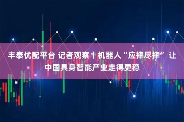丰泰优配平台 记者观察丨机器人“应摔尽摔” 让中国具身智能产业走得更稳