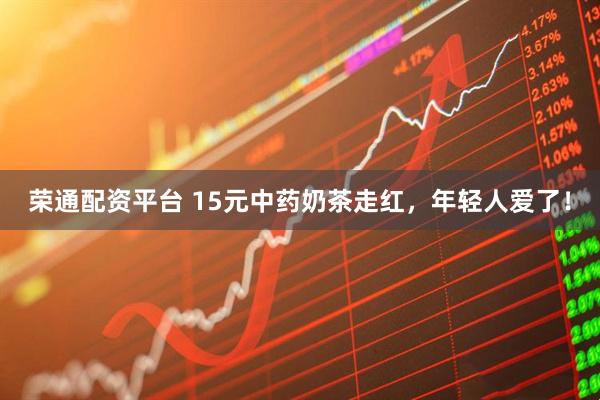 荣通配资平台 15元中药奶茶走红，年轻人爱了！