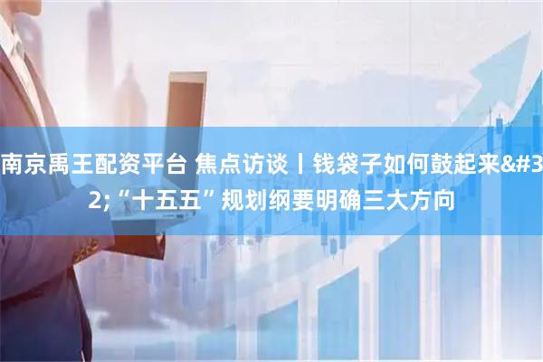 南京禹王配资平台 焦点访谈丨钱袋子如何鼓起来 “十五五”规划纲要明确三大方向