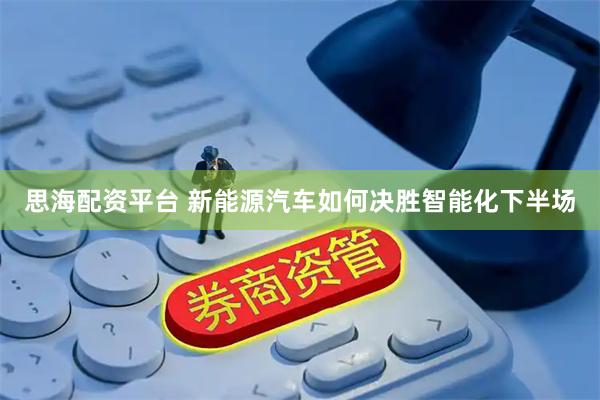 思海配资平台 新能源汽车如何决胜智能化下半场