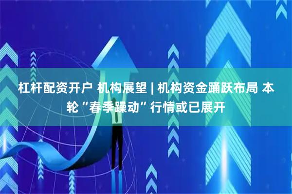 杠杆配资开户 机构展望 | 机构资金踊跃布局 本轮“春季躁动”行情或已展开