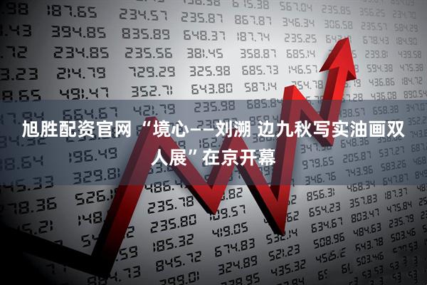 旭胜配资官网 “境心——刘溯 边九秋写实油画双人展”在京开幕