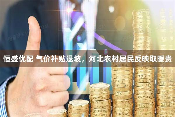 恒盛优配 气价补贴退坡，河北农村居民反映取暖贵