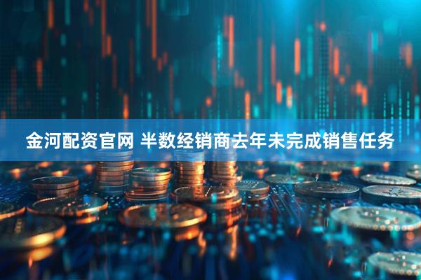 金河配资官网 半数经销商去年未完成销售任务