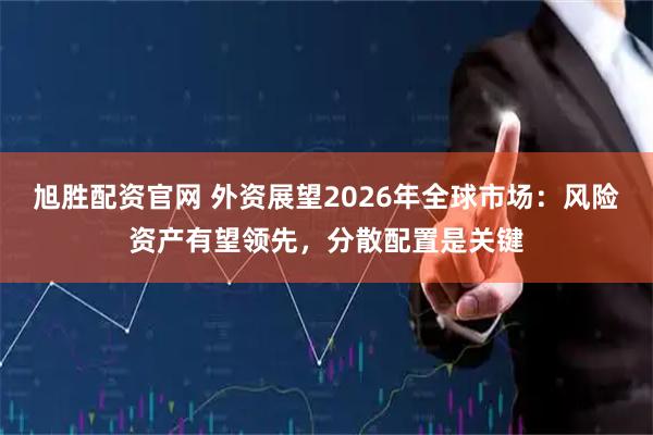 旭胜配资官网 外资展望2026年全球市场：风险资产有望领先，分散配置是关键